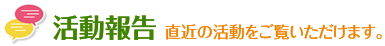 活動報告　直近の活動をご覧いただけます。